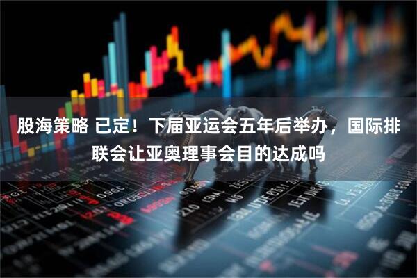 股海策略 已定！下届亚运会五年后举办，国际排联会让亚奥理事会目的达成吗