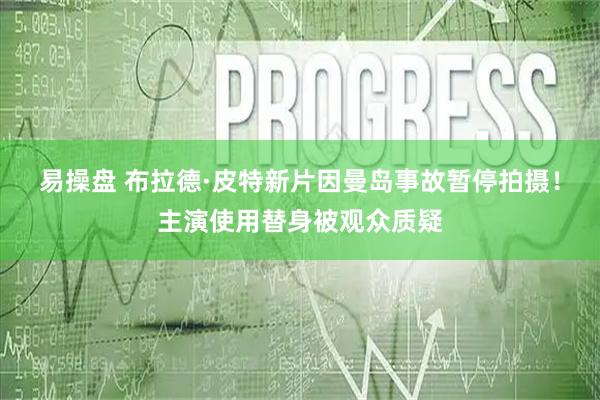 易操盘 布拉德·皮特新片因曼岛事故暂停拍摄！主演使用替身被观众质疑