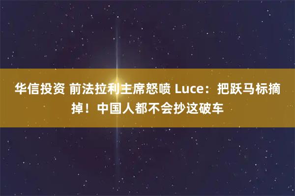 华信投资 前法拉利主席怒喷 Luce：把跃马标摘掉！中国人都不会抄这破车