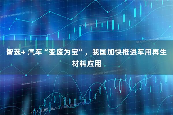 智选+ 汽车“变废为宝”，我国加快推进车用再生材料应用