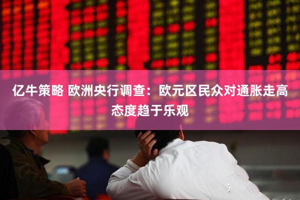 亿牛策略 欧洲央行调查：欧元区民众对通胀走高态度趋于乐观