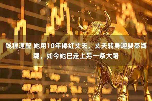 钱程速配 她用10年捧红丈夫，丈夫转身迎娶秦海璐，如今她已走上另一条大路