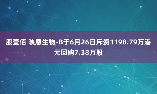 股壹佰 映恩生物-B于6月26日斥资1198.79万港元回购7.38万股