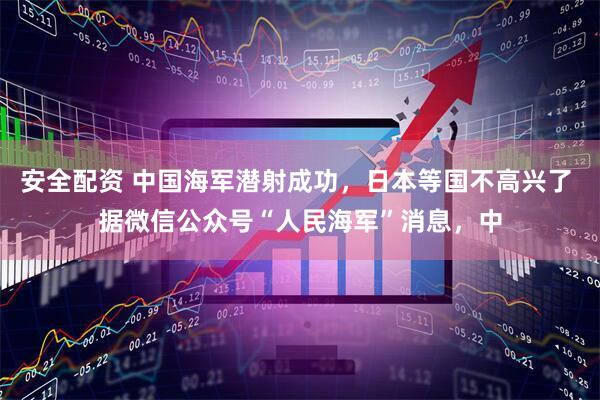 安全配资 中国海军潜射成功，日本等国不高兴了 据微信公众号“人民海军”消息，中