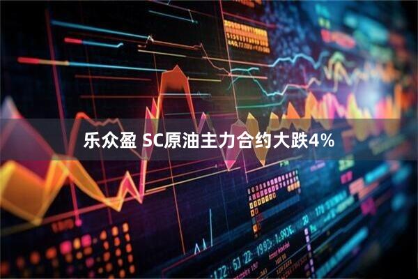 乐众盈 SC原油主力合约大跌4%