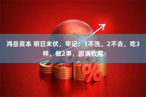 鸿岳资本 明日末伏，牢记：1不洗，2不去，吃3样，做2事，圆满收尾